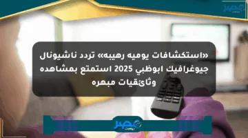 «استكشافات يومية رهيبة» تردد ناشيونال جيوغرافيك أبوظبي 2025 استمتع بمشاهدة وثائقيات مبهرة